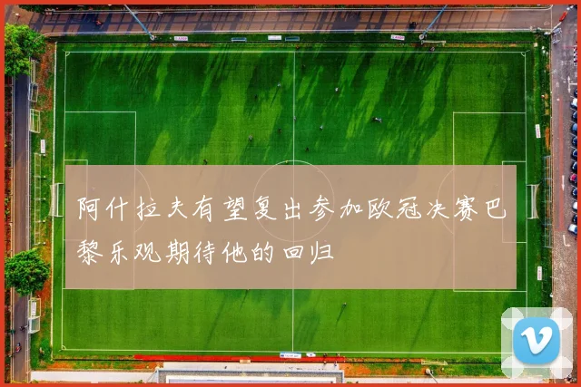 阿什拉夫有望复出参加欧冠决赛巴黎乐观期待他的回归