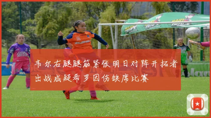 韦尔右腿腿筋紧张明日对阵开拓者出战成疑希罗因伤缺席比赛