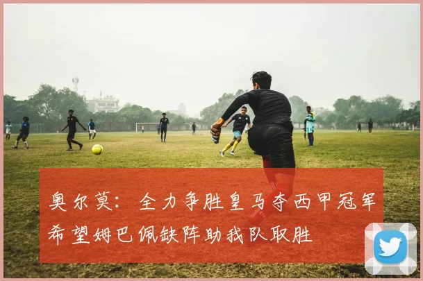 奥尔莫：全力争胜皇马夺西甲冠军希望姆巴佩缺阵助我队取胜