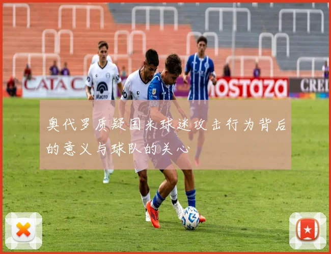 奥代罗质疑国米球迷攻击行为背后的意义与球队的关心