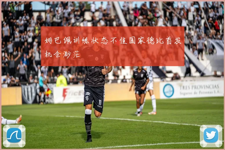 姆巴佩训练状态不佳国家德比首发机会渺茫