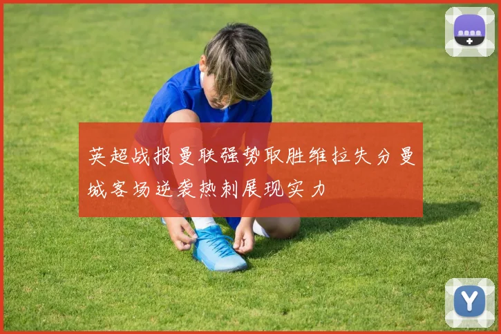 英超战报曼联强势取胜维拉失分曼城客场逆袭热刺展现实力