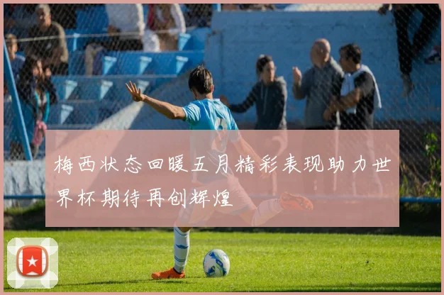 梅西状态回暖五月精彩表现助力世界杯期待再创辉煌