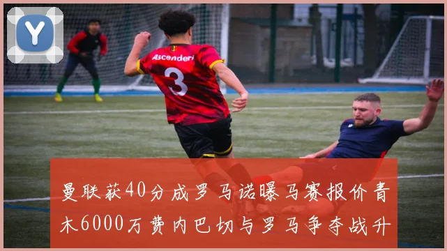 曼联获40分成罗马诺曝马赛报价青木6000万费内巴切与罗马争夺战升级