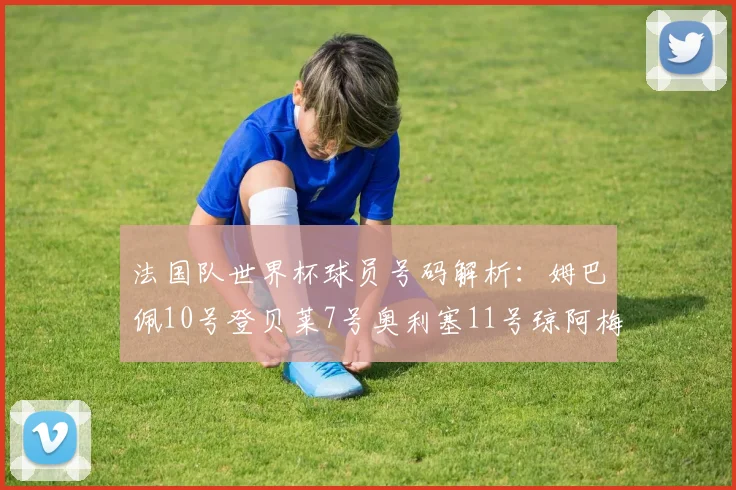 法国队世界杯球员号码解析：姆巴佩10号登贝莱7号奥利塞11号琼阿梅尼8号
