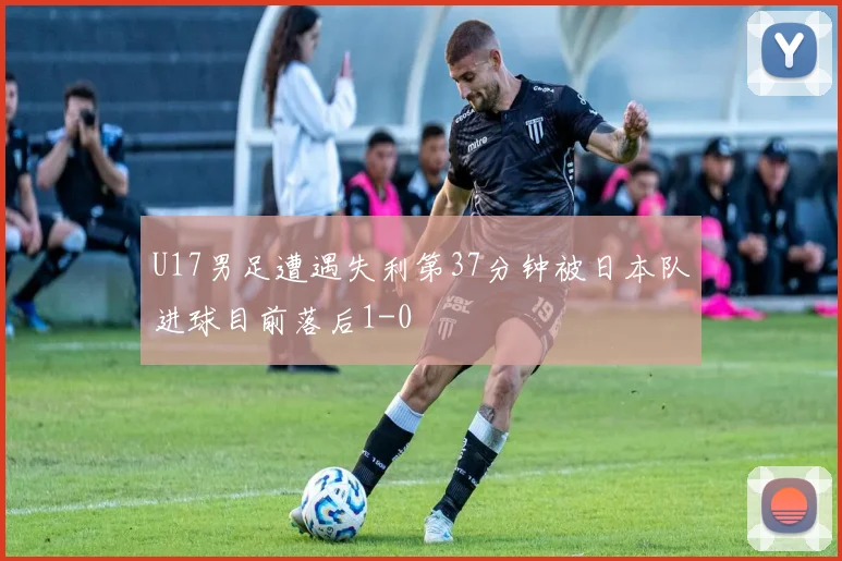 U17男足遭遇失利第37分钟被日本队进球目前落后1-0