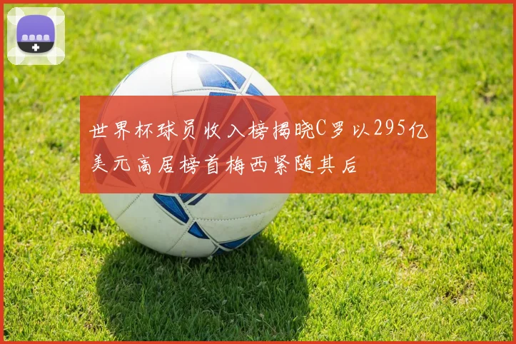 世界杯球员收入榜揭晓C罗以295亿美元高居榜首梅西紧随其后