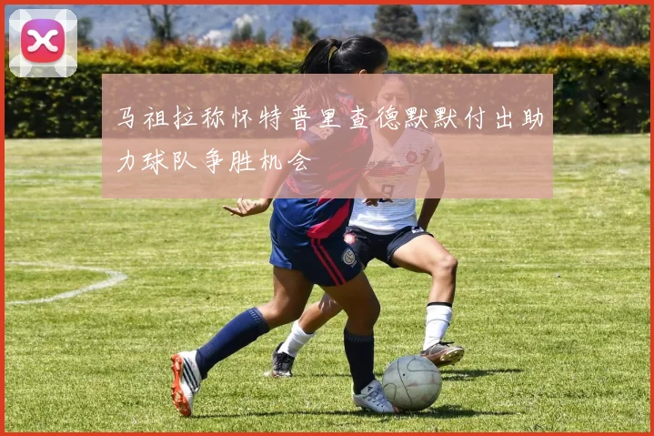 马祖拉称怀特普里查德默默付出助力球队争胜机会