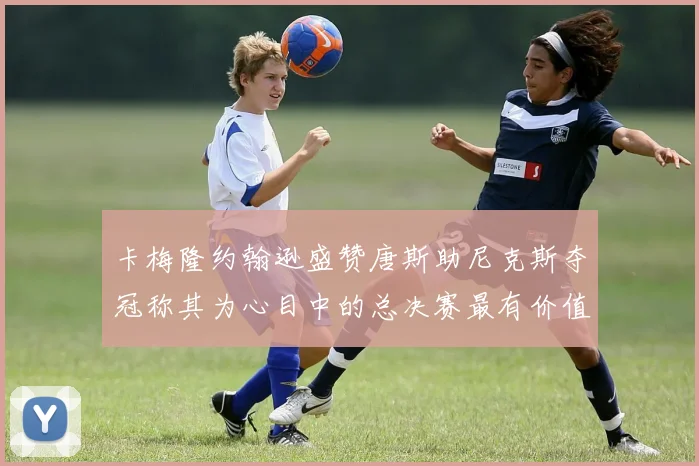 卡梅隆约翰逊盛赞唐斯助尼克斯夺冠称其为心目中的总决赛最有价值球员