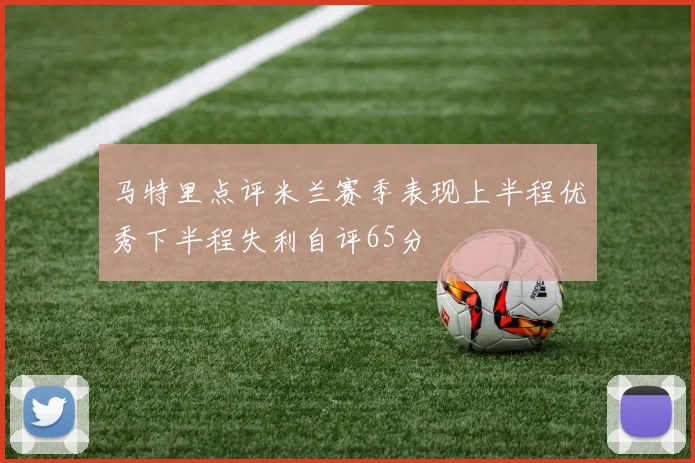 马特里点评米兰赛季表现上半程优秀下半程失利自评65分