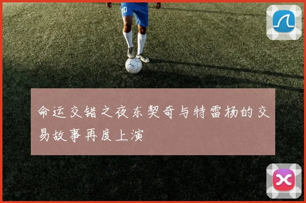 命运交错之夜东契奇与特雷杨的交易故事再度上演